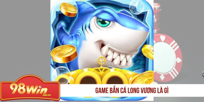 game-ban-ca-long-vuong-la-gi