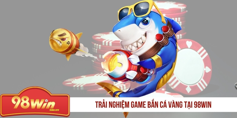 trai-nghiem-game-ban-ca-vang-tai-98win